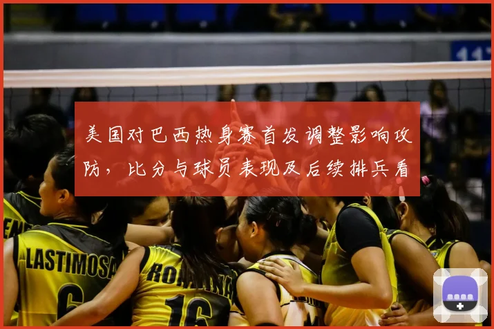 美国对巴西热身赛首发调整影响攻防，比分与球员表现及后续排兵看点