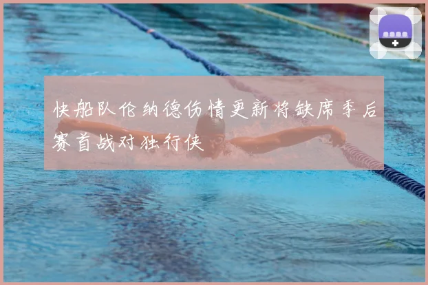 快船队伦纳德伤情更新将缺席季后赛首战对独行侠