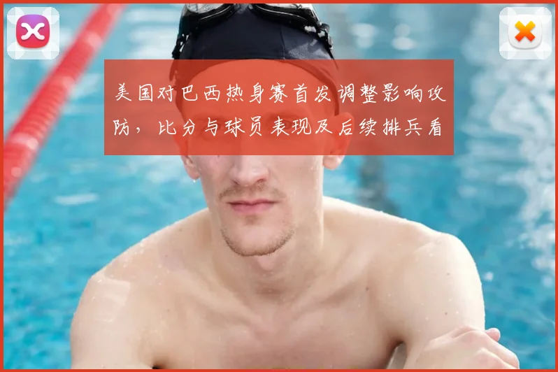 美国对巴西热身赛首发调整影响攻防，比分与球员表现及后续排兵看点