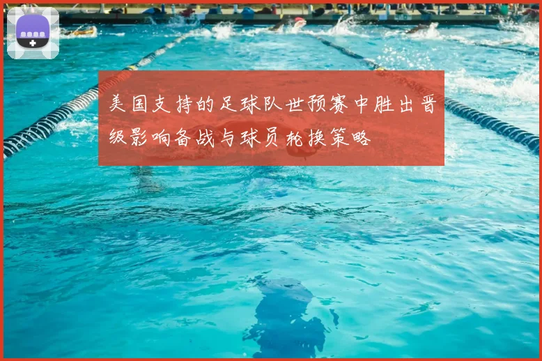 美国支持的足球队世预赛中胜出晋级影响备战与球员轮换策略