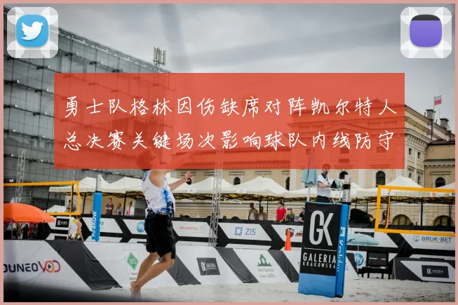 勇士队格林因伤缺席对阵凯尔特人总决赛关键场次影响球队内线防守