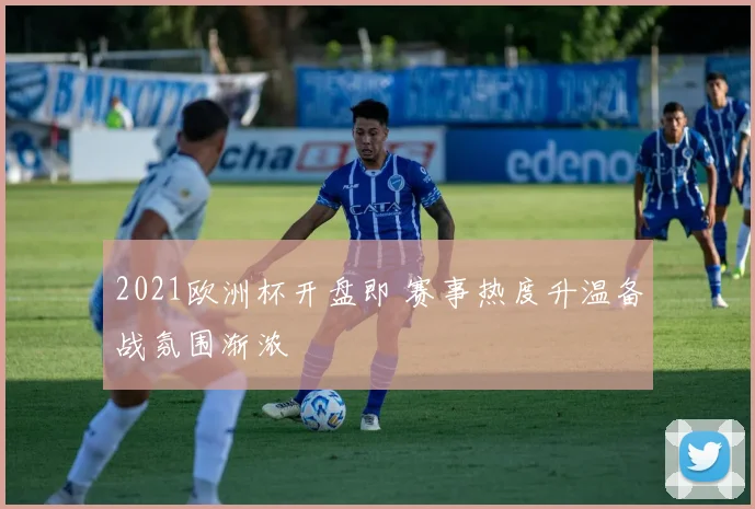 2021欧洲杯开盘即 赛事热度升温备战氛围渐浓