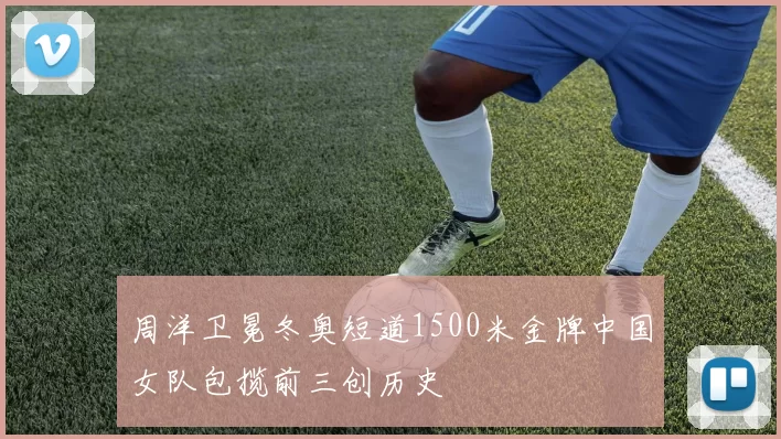 周洋卫冕冬奥短道1500米金牌中国女队包揽前三创历史