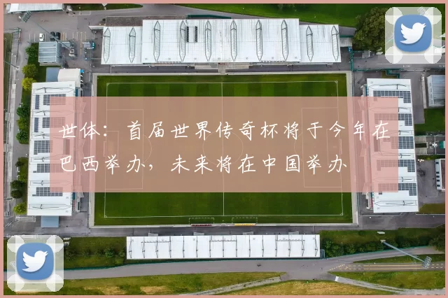 世体:首届世界传奇杯将于今年在巴西举办,未来将在中国举办