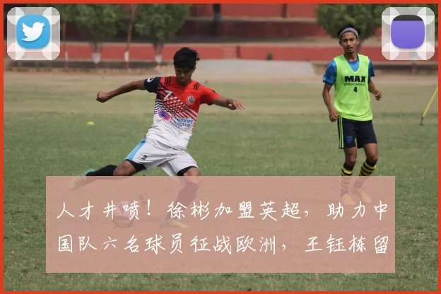 人才井喷！徐彬加盟英超，助力中国队六名球员征战欧洲，王钰栋留洋需加速_联赛_足球_中超