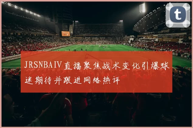 JRSNBAⅡ直播聚焦战术变化引爆球迷期待并跟进网络热评