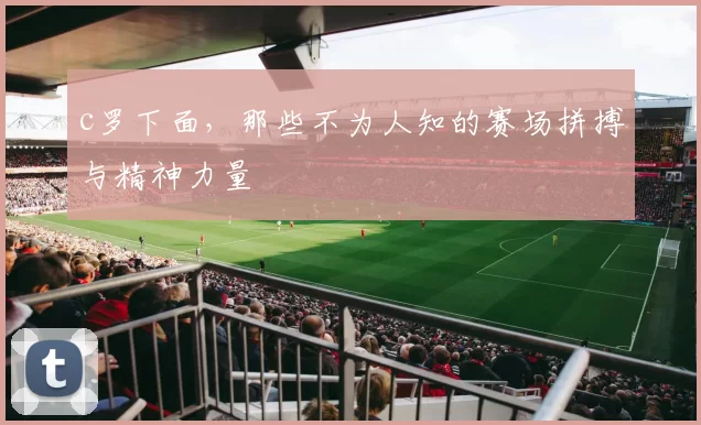 c罗下面，那些不为人知的赛场拼搏与精神力量