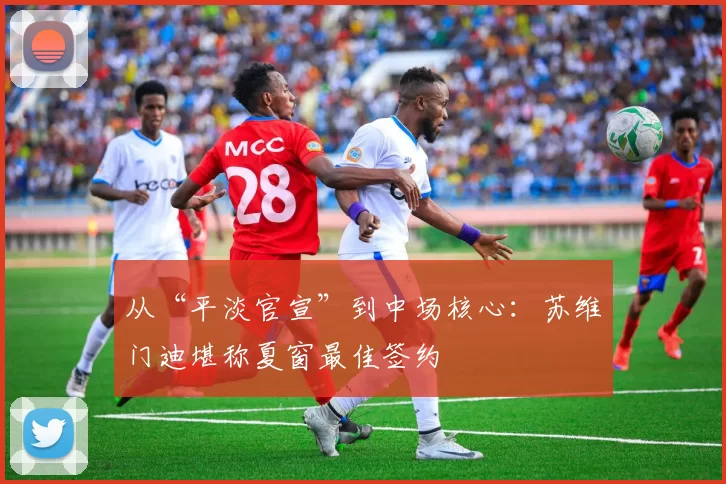 从“平淡官宣”到中场核心：苏维门迪堪称夏窗最佳签约