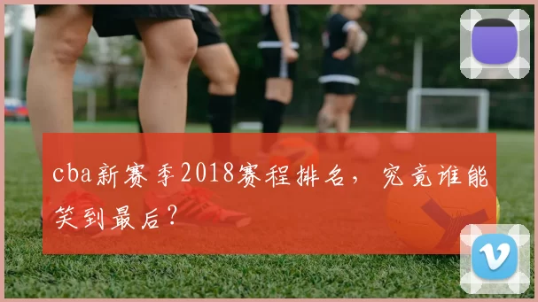 cba新赛季2018赛程排名，究竟谁能笑到最后？