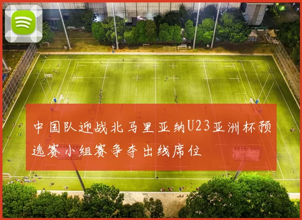 中国队迎战北马里亚纳U23亚洲杯预选赛小组赛争夺出线席位