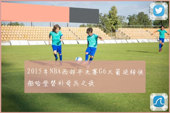 2015年NBA西部半决赛G6火箭逆转快船哈登替补奇兵之夜