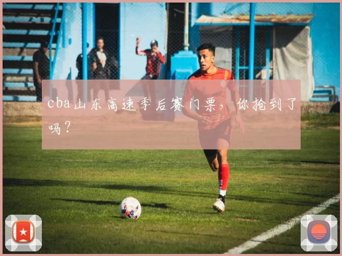 cba山东高速季后赛门票，你抢到了吗？