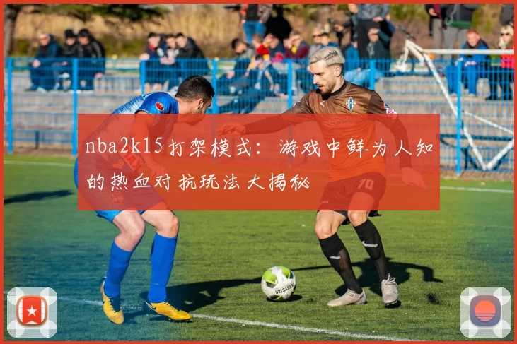 nba2k15打架模式：游戏中鲜为人知的热血对抗玩法大揭秘