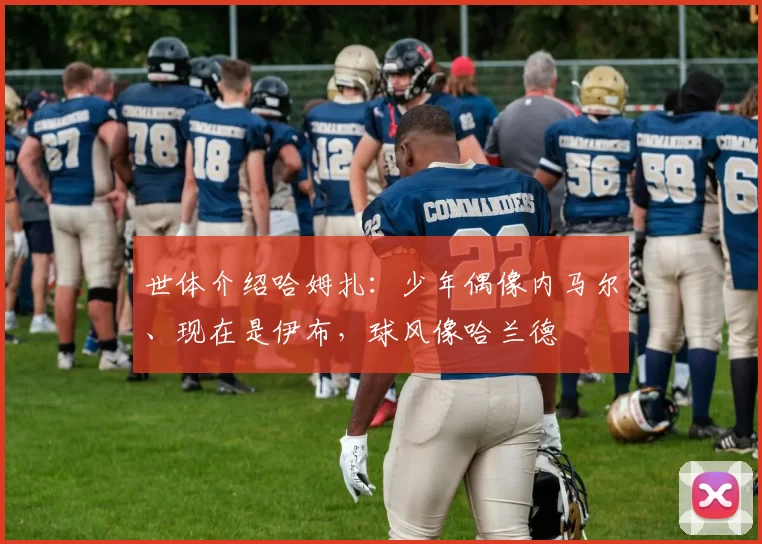 世体介绍哈姆扎:少年偶像内马尔、现在是伊布,球风像哈兰德