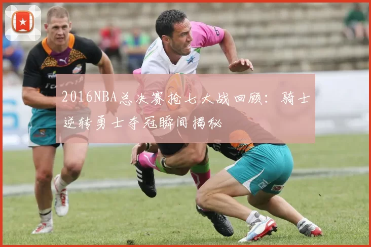 2016NBA总决赛抢七大战回顾:骑士逆转勇士夺冠瞬间揭秘