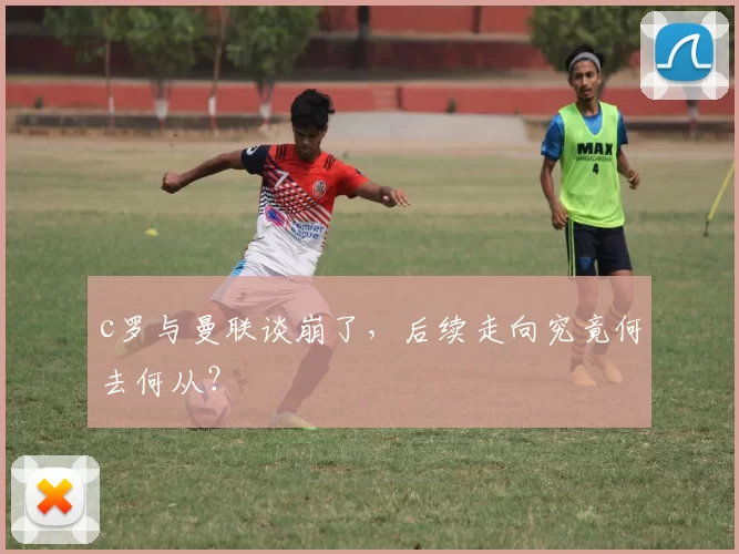 c罗与曼联谈崩了，后续走向究竟何去何从？