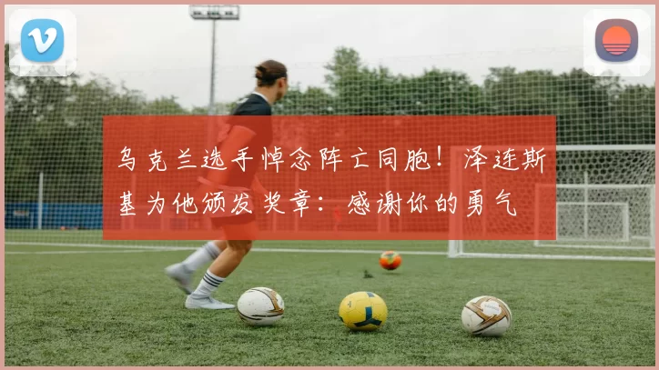 乌克兰选手悼念阵亡同胞！泽连斯基为他颁发奖章：感谢你的勇气