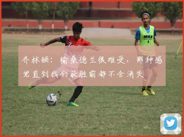 乔林顿:输桑德兰很难受,那种感觉直到我们获胜前都不会消失