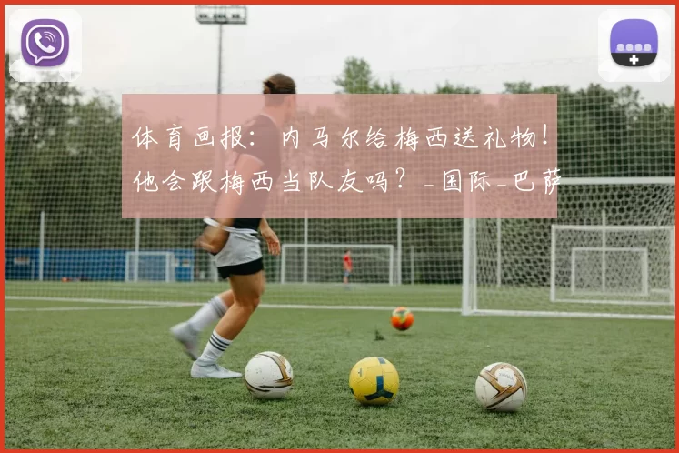 体育画报：内马尔给梅西送礼物！他会跟梅西当队友吗？_国际_巴萨_苏亚雷斯
