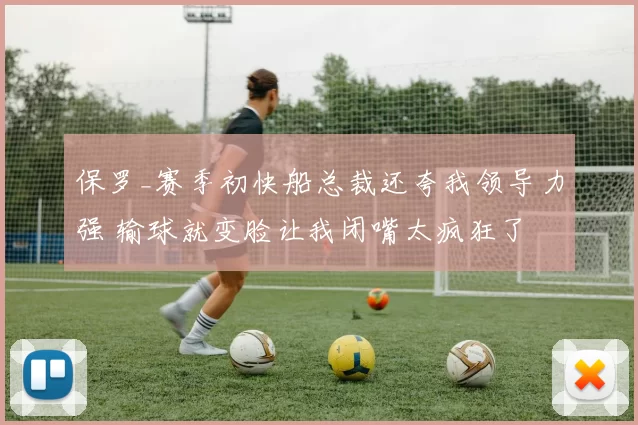 保罗_赛季初快船总裁还夸我领导力强 输球就变脸让我闭嘴太疯狂了