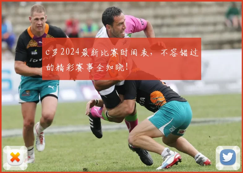 c罗2024最新比赛时间表，不容错过的精彩赛事全知晓！