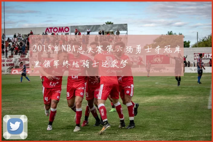 2015年NBA总决赛第六场勇士夺冠库里领军终结骑士逆袭梦