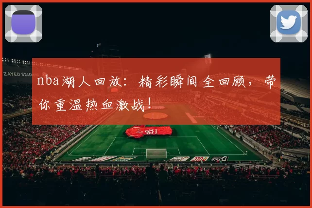 nba湖人回放：精彩瞬间全回顾，带你重温热血激战！