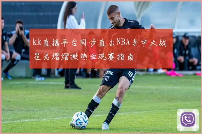 kk直播平台同步直击NBA季中大战 星光熠熠掀热血观赛指南