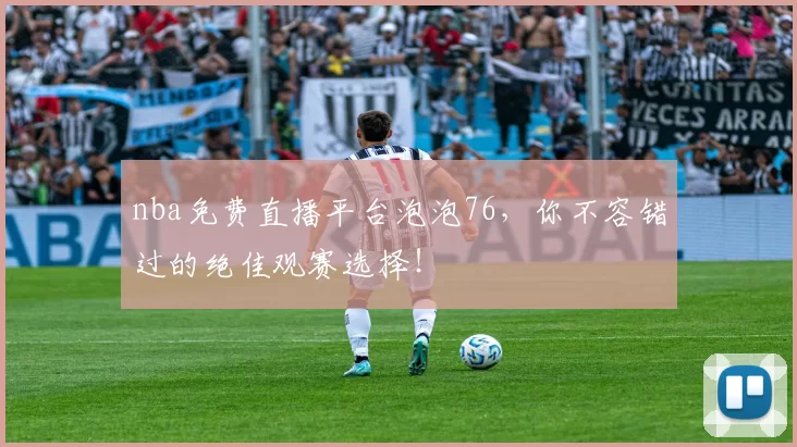 nba免费直播平台泡泡76，你不容错过的绝佳观赛选择！