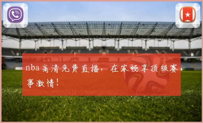 nba高清免费直播，在家畅享顶级赛事激情！